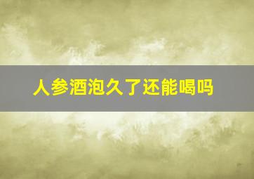 人参酒泡久了还能喝吗