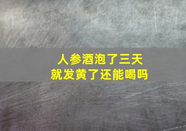 人参酒泡了三天就发黄了还能喝吗