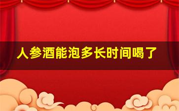 人参酒能泡多长时间喝了