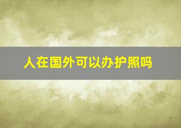 人在国外可以办护照吗