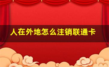 人在外地怎么注销联通卡