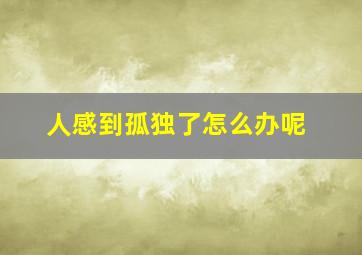 人感到孤独了怎么办呢