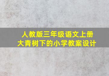 人教版三年级语文上册大青树下的小学教案设计