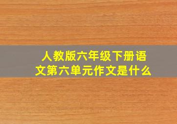 人教版六年级下册语文第六单元作文是什么