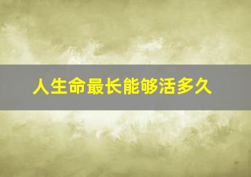 人生命最长能够活多久