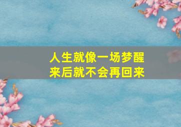 人生就像一场梦醒来后就不会再回来