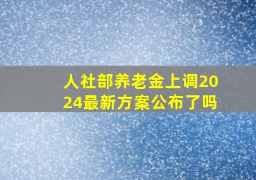 人社部养老金上调2024最新方案公布了吗