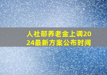 人社部养老金上调2024最新方案公布时间