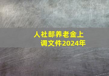 人社部养老金上调文件2024年