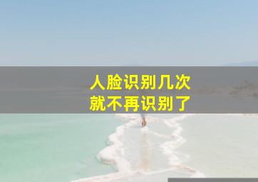 人脸识别几次就不再识别了