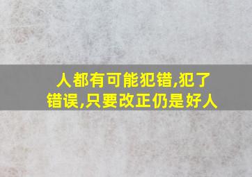 人都有可能犯错,犯了错误,只要改正仍是好人