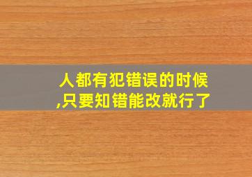 人都有犯错误的时候,只要知错能改就行了