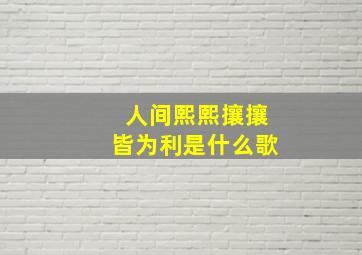 人间熙熙攘攘皆为利是什么歌