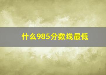 什么985分数线最低