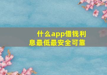 什么app借钱利息最低最安全可靠