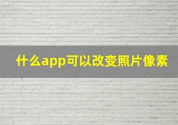 什么app可以改变照片像素