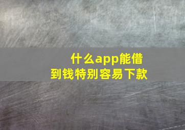 什么app能借到钱特别容易下款