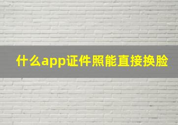 什么app证件照能直接换脸