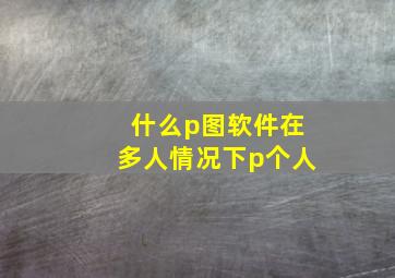 什么p图软件在多人情况下p个人