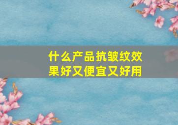 什么产品抗皱纹效果好又便宜又好用