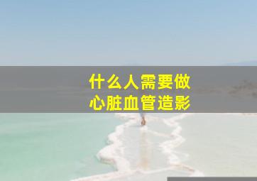 什么人需要做心脏血管造影