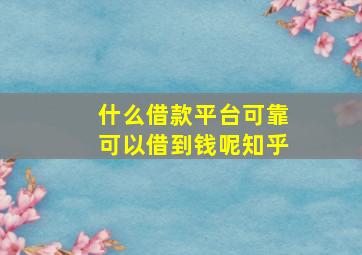 什么借款平台可靠可以借到钱呢知乎