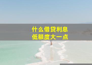 什么借贷利息低额度大一点