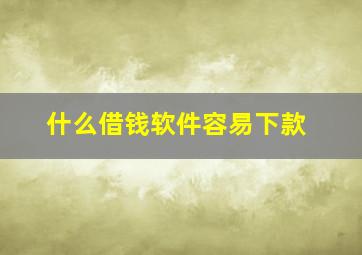 什么借钱软件容易下款