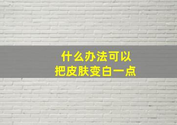 什么办法可以把皮肤变白一点