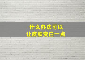 什么办法可以让皮肤变白一点