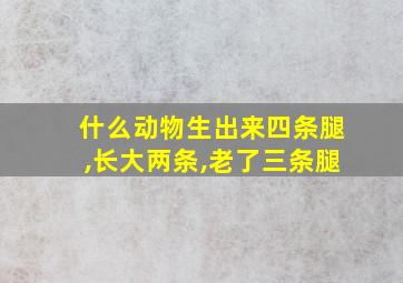 什么动物生出来四条腿,长大两条,老了三条腿