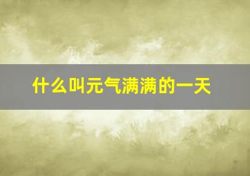 什么叫元气满满的一天