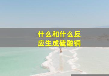 什么和什么反应生成硫酸铜