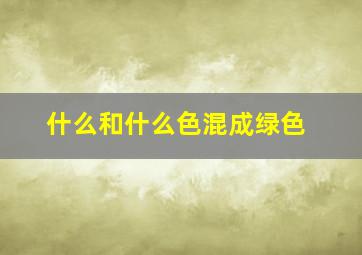 什么和什么色混成绿色