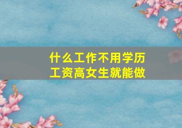 什么工作不用学历工资高女生就能做