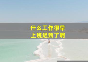 什么工作很早上班迟到了呢