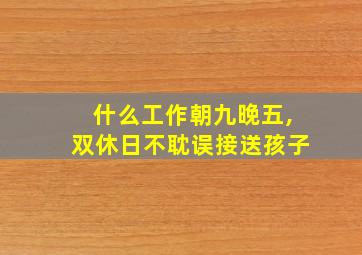 什么工作朝九晚五,双休日不耽误接送孩子