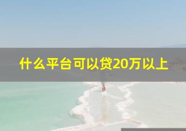 什么平台可以贷20万以上