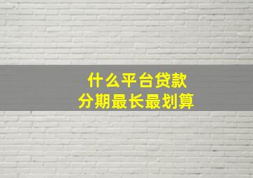 什么平台贷款分期最长最划算