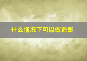 什么情况下可以做造影