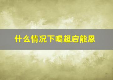 什么情况下喝超启能恩