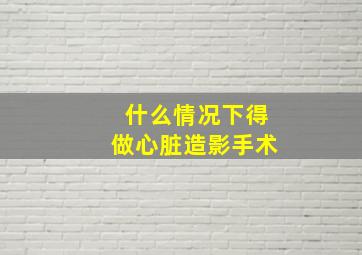 什么情况下得做心脏造影手术