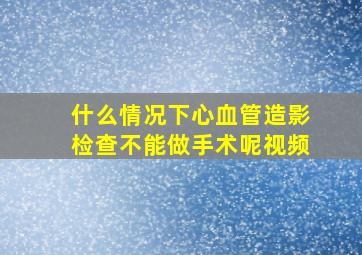 什么情况下心血管造影检查不能做手术呢视频