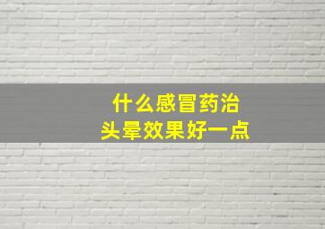 什么感冒药治头晕效果好一点