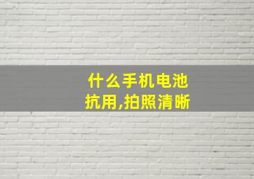 什么手机电池抗用,拍照清晰