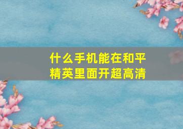 什么手机能在和平精英里面开超高清