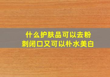 什么护肤品可以去粉刺闭口又可以朴水美白