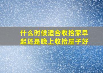 什么时候适合收拾家早起还是晚上收拾屋子好