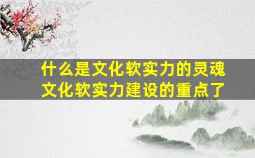 什么是文化软实力的灵魂文化软实力建设的重点了