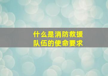 什么是消防救援队伍的使命要求